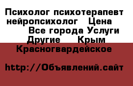 Психолог психотерапевт нейропсихолог › Цена ­ 2 000 - Все города Услуги » Другие   . Крым,Красногвардейское